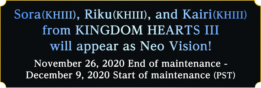 Sora (KHIII), Riku (KHIII), and Kairi (KHIII) from KINGDOM HEARTS III will appear as Neo Visions! November 26, 2020 End of maintenance - December 9, 2020 Start of maintenance (PST)